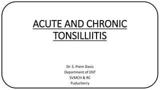 ACUTE AND CHRONIC
TONSILLIITIS
Dr. S. Prem Davis
Department of ENT
SVMCH & RC
Puducherry
 