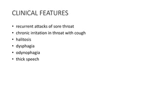 CLINICAL FEATURES
• recurrent attacks of sore throat
• chronic irritation in throat with cough
• halitosis
• dysphagia
• odynophagia
• thick speech
 