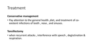 Treatment
Conservative management
• Pay attention to the general health ,diet, and treatment of co-
existent infections of teeth , nose , and sinuses.
Tonsillectomy
• when recurrent attacks , interference with speech , deglutination &
respiration.
 