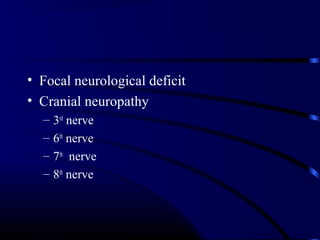• Focal neurological deficit
• Cranial neuropathy
– 3rd
nerve
– 6th
nerve
– 7th
nerve
– 8th
nerve
 