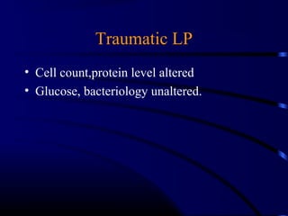 Traumatic LP
• Cell count,protein level altered
• Glucose, bacteriology unaltered.
 