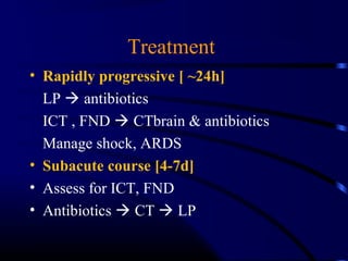 Treatment
• Rapidly progressive [ ~24h]
LP  antibiotics
ICT , FND  CTbrain & antibiotics
Manage shock, ARDS
• Subacute course [4-7d]
• Assess for ICT, FND
• Antibiotics  CT  LP
 