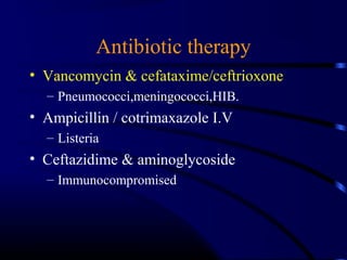 Antibiotic therapy
• Vancomycin & cefataxime/ceftrioxone
– Pneumococci,meningococci,HIB.
• Ampicillin / cotrimaxazole I.V
– Listeria
• Ceftazidime & aminoglycoside
– Immunocompromised
 