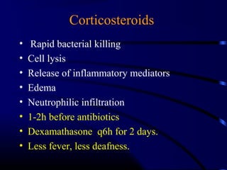 Corticosteroids
• Rapid bacterial killing
• Cell lysis
• Release of inflammatory mediators
• Edema
• Neutrophilic infiltration
• 1-2h before antibiotics
• Dexamathasone q6h for 2 days.
• Less fever, less deafness.
 