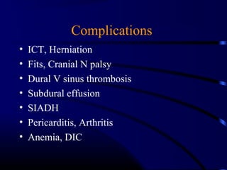 Complications
• ICT, Herniation
• Fits, Cranial N palsy
• Dural V sinus thrombosis
• Subdural effusion
• SIADH
• Pericarditis, Arthritis
• Anemia, DIC
 