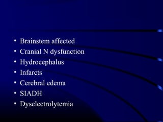 • Brainstem affected
• Cranial N dysfunction
• Hydrocephalus
• Infarcts
• Cerebral edema
• SIADH
• Dyselectrolytemia
 