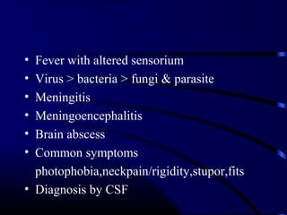 • Fever with altered sensorium
• Virus > bacteria > fungi & parasite
• Meningitis
• Meningoencephalitis
• Brain abscess
• Common symptoms
photophobia,neckpain/rigidity,stupor,fits
• Diagnosis by CSF
 