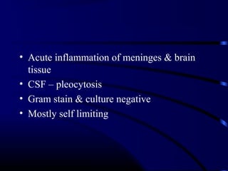 • Acute inflammation of meninges & brain
tissue
• CSF – pleocytosis
• Gram stain & culture negative
• Mostly self limiting
 