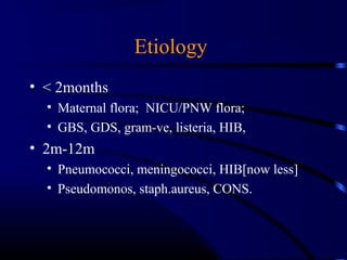 Etiology
• < 2months
• Maternal flora; NICU/PNW flora;
• GBS, GDS, gram-ve, listeria, HIB,
• 2m-12m
• Pneumococci, meningococci, HIB[now less]
• Pseudomonos, staph.aureus, CONS.
 