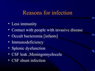 Reasons for infection
• Less immunity
• Contact with people with invasive disease
• Occult bacteremia [infants]
• Immunodeficiency
• Splenic dysfunction
• CSF leak ,Meningomyelocele
• CSF shunt infection
 