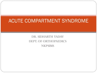 DR. SIDHARTH YADAV
DEPT. OF ORTHOPAEDICS
NKPSIMS
ACUTE COMPARTMENT SYNDROME
 