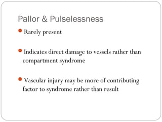 Pallor & Pulselessness
Rarely present
Indicates direct damage to vessels rather than
compartment syndrome
Vascular injury may be more of contributing
factor to syndrome rather than result
 
