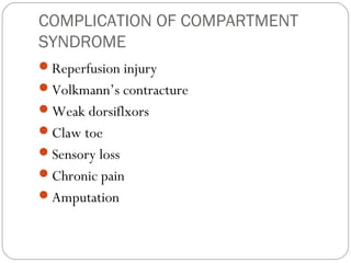COMPLICATION OF COMPARTMENT
SYNDROME
Reperfusion injury
Volkmann’s contracture
Weak dorsiflxors
Claw toe
Sensory loss
Chronic pain
Amputation
 