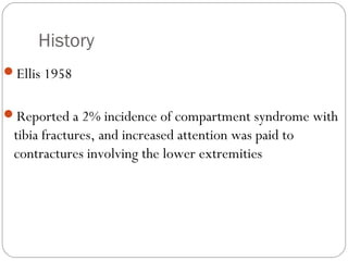 History
Ellis 1958
Reported a 2% incidence of compartment syndrome with
tibia fractures, and increased attention was paid to
contractures involving the lower extremities
 