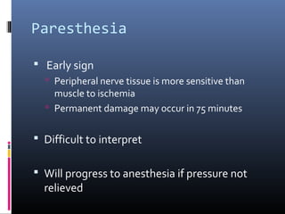 Paresthesia
 Early sign
 Peripheral nerve tissue is more sensitive than
muscle to ischemia
 Permanent damage may occur in 75 minutes
 Difficult to interpret
 Will progress to anesthesia if pressure not
relieved
 