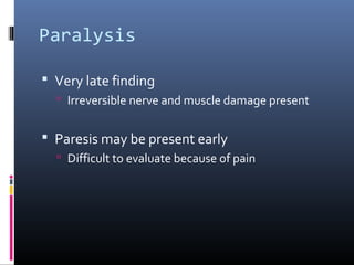 Paralysis
 Very late finding
 Irreversible nerve and muscle damage present
 Paresis may be present early
 Difficult to evaluate because of pain
 