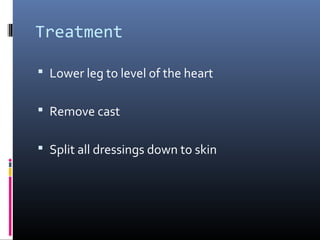 Treatment
 Lower leg to level of the heart
 Remove cast
 Split all dressings down to skin
 