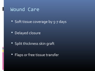 Wound Care
 Soft tissue coverage by 5-7 days
 Delayed closure
 Split thickness skin graft
 Flaps or free tissue transfer
 
