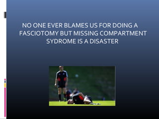 NO ONE EVER BLAMES US FOR DOING A
FASCIOTOMY BUT MISSING COMPARTMENT
SYDROME IS A DISASTER
 