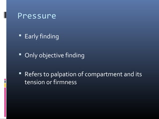 Pressure
 Early finding
 Only objective finding
 Refers to palpation of compartment and its
tension or firmness
 