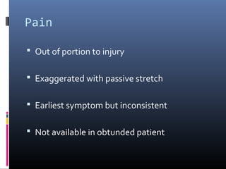 Pain
 Out of portion to injury
 Exaggerated with passive stretch
 Earliest symptom but inconsistent
 Not available in obtunded patient
 
