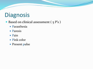 Diagnosis
 Based on clinical assessment ( 5 P’s )
 Parasthesia
 Paresis
 Pain
 Pink color
 Present pulse
 