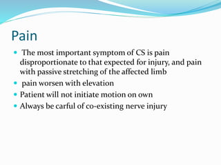 Pain
 The most important symptom of CS is pain
disproportionate to that expected for injury, and pain
with passive stretching of the affected limb
 pain worsen with elevation
 Patient will not initiate motion on own
 Always be carful of co-existing nerve injury
 