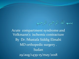 Acute compartment syndrome and
Volkmann's ischemic contracture
By Dr /Mustafa Siddig Elmahi
MD orthopedic surgery .
Sudan
29/aug/1439-15/may/2018
 