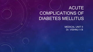 ACUTE
COMPLICATIONS OF
DIABETES MELLITUS
MEDICAL UNIT II
Dr. VISHNU V B
 