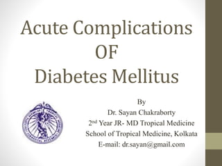 Acute Complications
OF
Diabetes Mellitus
By
Dr. Sayan Chakraborty
2nd Year JR- MD Tropical Medicine
School of Tropical Medicine, Kolkata
E-mail: dr.sayan@gmail.com
 