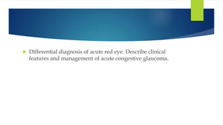  Differential diagnosis of acute red eye. Describe clinical
features and management of acute congestive glaucoma.
 