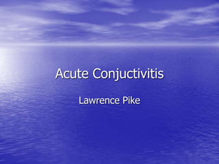 Acute Conjuctivitis
Lawrence Pike
 