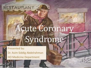 Acute Coronary
Syndrome
Presented by:
Dr. Asim Siddig Abdelrahman
HO Medicine Department

 