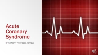 Acute
Coronary
Syndrome
A VERMONT PROTOCOL REVIEW
 