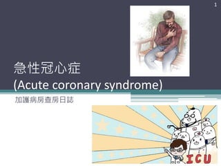 急性冠心症 
(Acute coronary syndrome) 
加護病房查房日誌 
1 
 