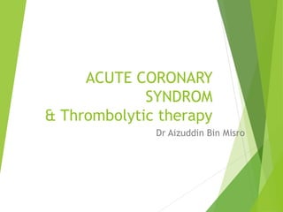 ACUTE CORONARY
SYNDROM
& Thrombolytic therapy
Dr Aizuddin Bin Misro
 