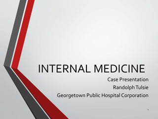 INTERNAL MEDICINE
Case Presentation
RandolphTulsie
Georgetown Public Hospital Corporation
1
 