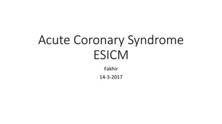 Acute Coronary Syndrome
ESICM
Fakhir
14-3-2017
 