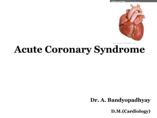 Acute Coronary Syndrome
Dr. A. Bandyopadhyay
D.M.(Cardiology)
 