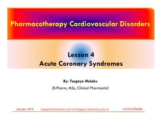 Pharmacotherapy Cardiovascular Disorders
Lesson 4
Acute Coronary Syndromes
By: Tsegaye Melaku
[B.Pharm, MSc, Clinical Pharmacist]
tsegayemlk@yahoo.com or tsegaye.melaku@ju.edu.et +251913765609January, 2019
 