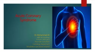 Acute Coronary
Syndrome
Dr. Mohammad Ali
MBBS, MD (Cardiology)
FCPS part I, MRCP part II
Associate Consultant
Cardiology Department
Bangladesh Specialized Hospital
 