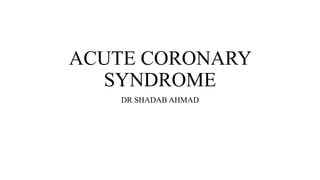 ACUTE CORONARY
SYNDROME
DR SHADAB AHMAD
 