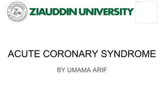ACUTE CORONARY SYNDROME
BY UMAMA ARIF
 