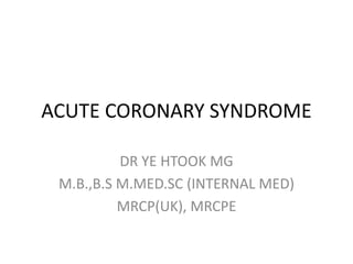 ACUTE CORONARY SYNDROME
DR YE HTOOK MG
M.B.,B.S M.MED.SC (INTERNAL MED)
MRCP(UK), MRCPE
 