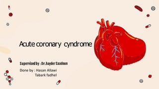 Acute coronary cyndrome
Done by : Hasan Allawi
Tabark fadhel
 