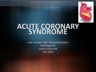 ACUTE CORONARY
SYNDROME
Jose Socrates ‘Dee’ Matuod Evardone
Cardiology RIC
Level II CDUH-IM
JULY 2015
 
