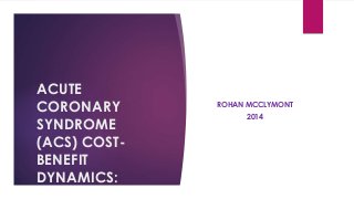 ACUTE
CORONARY
SYNDROME
(ACS) COST-
BENEFIT
DYNAMICS:
ROHAN MCCLYMONT
2014
 
