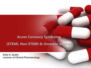 Acute Coronary Syndrome
(STEMI, Non STEMI & Unstable angina)
Dalia K. Zaafar
Lecturer of Clinical Pharmacology
 