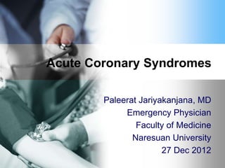 Acute Coronary Syndromes

        Paleerat Jariyakanjana, MD
             Emergency Physician
                Faculty of Medicine
               Naresuan University
                       27 Dec 2012
 