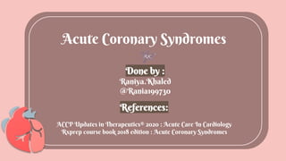 Acute Coronary Syndromes
Done by :
Raniya.Khaled
@Rania199730
References:
ACCP Updates in Therapeutics® 2020 : Acute Care In Cardiology
Rxprep course book 2018 edition : Acute Coronary Syndromes
 